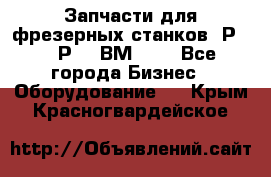 Запчасти для фрезерных станков 6Р82, 6Р12, ВМ127. - Все города Бизнес » Оборудование   . Крым,Красногвардейское